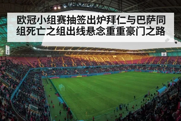 欧冠小组赛抽签出炉拜仁与巴萨同组死亡之组出线悬念重重豪门之路