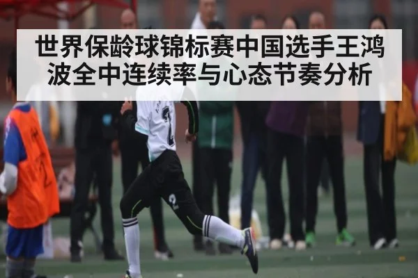 世界保龄球锦标赛中国选手王鸿波全中连续率与心态节奏分析
