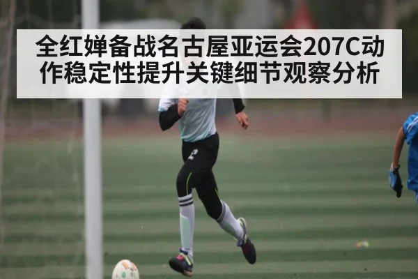 全红婵备战名古屋亚运会207C动作稳定性提升关键细节观察分析