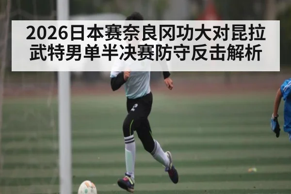 2026日本赛奈良冈功大对昆拉武特男单半决赛防守反击解析