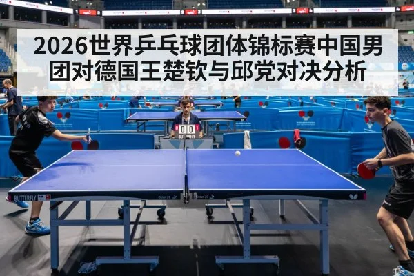 2026世界乒乓球团体锦标赛中国男团对德国王楚钦与邱党对决分析