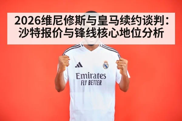 2026维尼修斯与皇马续约谈判：沙特报价与锋线核心地位分析