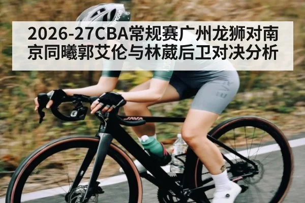 2026-27CBA常规赛广州龙狮对南京同曦郭艾伦与林葳后卫对决分析