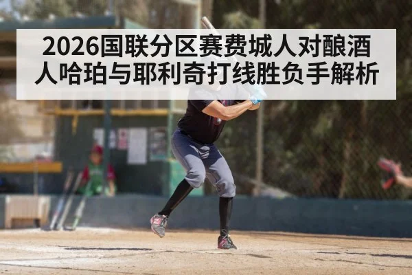 2026国联分区赛费城人对酿酒人哈珀与耶利奇打线胜负手解析