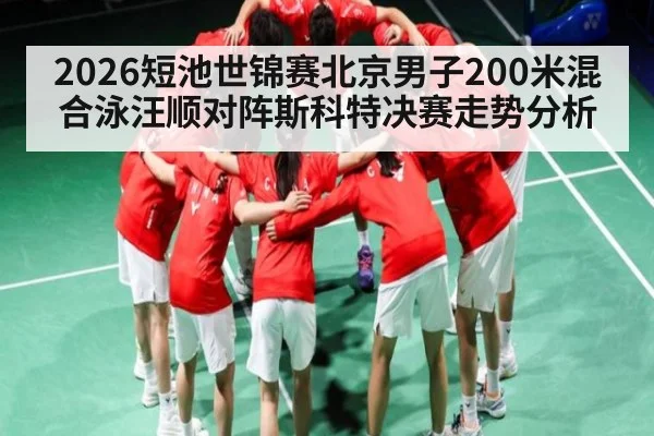 2026短池世锦赛北京男子200米混合泳汪顺对阵斯科特决赛走势分析