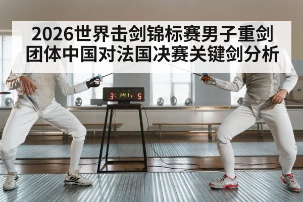 2026世界击剑锦标赛男子重剑团体中国对法国决赛关键剑分析