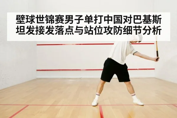壁球世锦赛男子单打中国对巴基斯坦发接发落点与站位攻防细节分析
