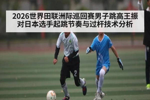 2026世界田联洲际巡回赛男子跳高王振对日本选手起跳节奏与过杆技术分析